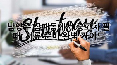 남양주 삼패동에서 중고차 팔 때 🚗💨 서류 준비 완벽 가이드!