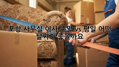 포항 사무실 이사, 주말 vs 평일: 어떤 날짜가 좋을까요?