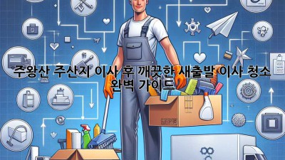 주왕산 주산지 이사 후, 깨끗한 새출발! 이사 청소 완벽 가이드